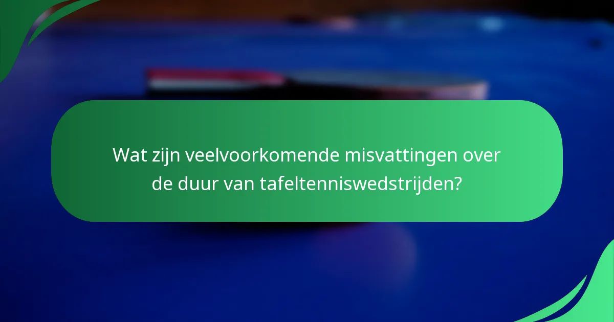 Wat zijn veelvoorkomende misvattingen over de duur van tafeltenniswedstrijden?
