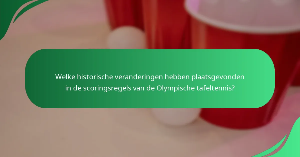 Welke historische veranderingen hebben plaatsgevonden in de scoringsregels van de Olympische tafeltennis?