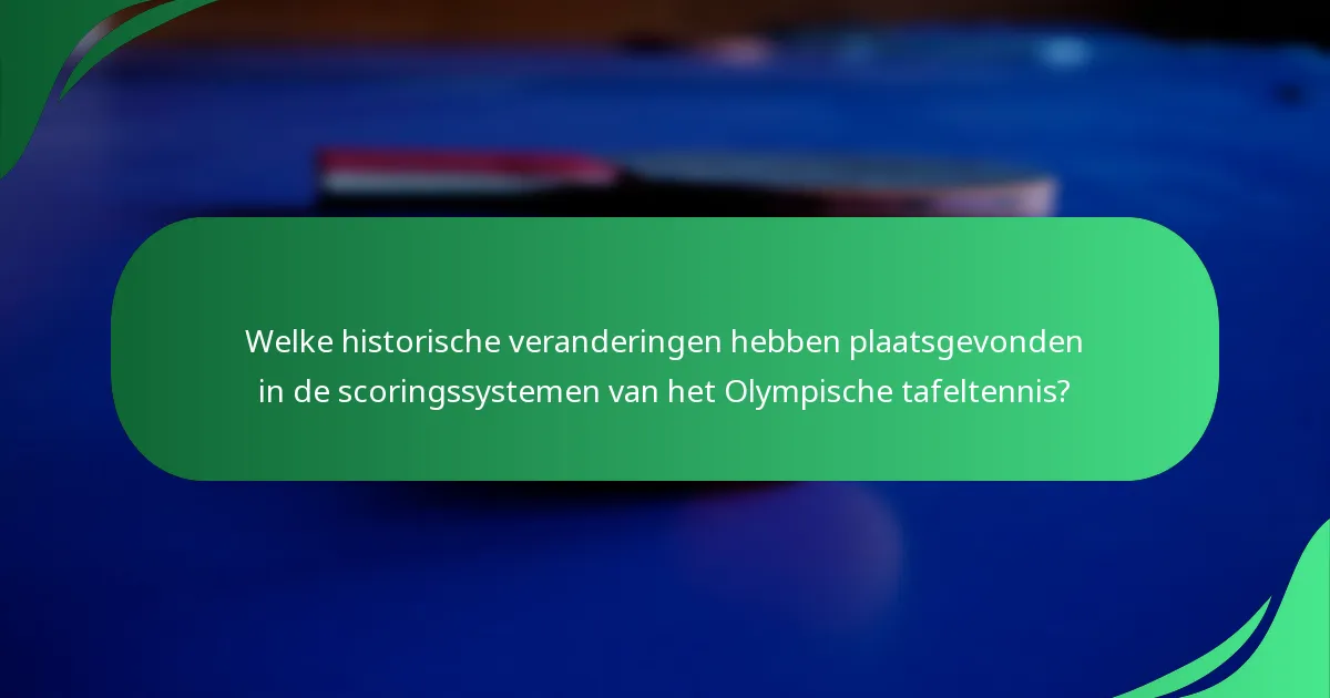 Welke historische veranderingen hebben plaatsgevonden in de scoringssystemen van het Olympische tafeltennis?