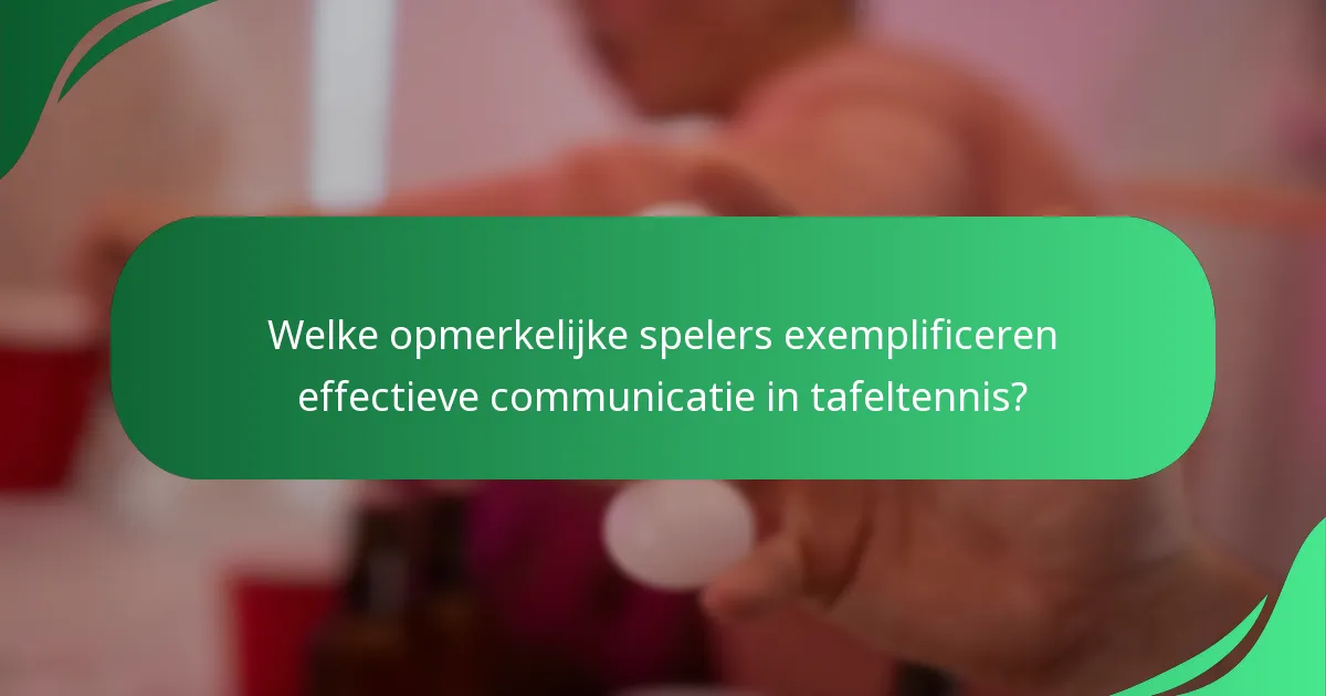 Welke opmerkelijke spelers exemplificeren effectieve communicatie in tafeltennis?