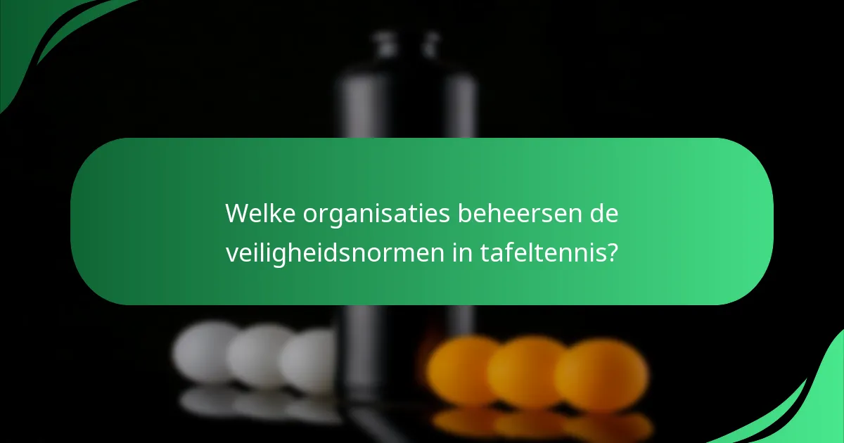 Welke organisaties beheersen de veiligheidsnormen in tafeltennis?